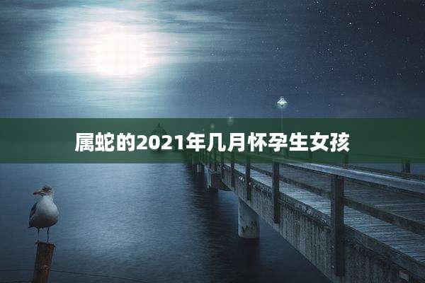 属蛇的2021年几月怀孕生女孩