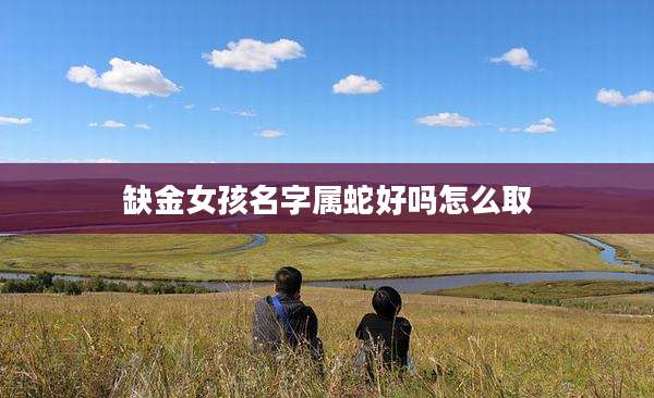 缺金女孩名字属蛇好吗怎么取