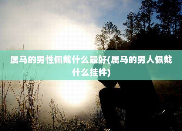属马的男性佩戴什么最好(属马的男人佩戴什么挂件)