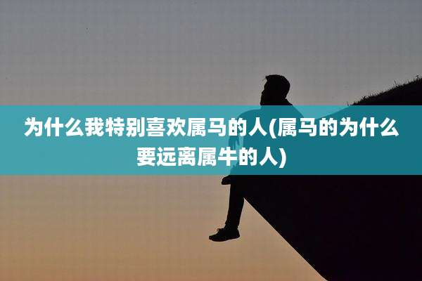 为什么我特别喜欢属马的人(属马的为什么要远离属牛的人)