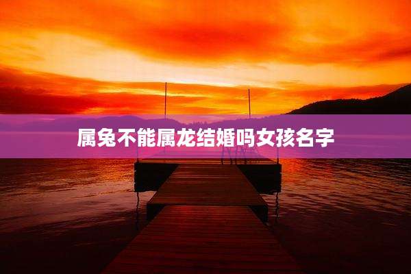 属兔不能属龙结婚吗女孩名字