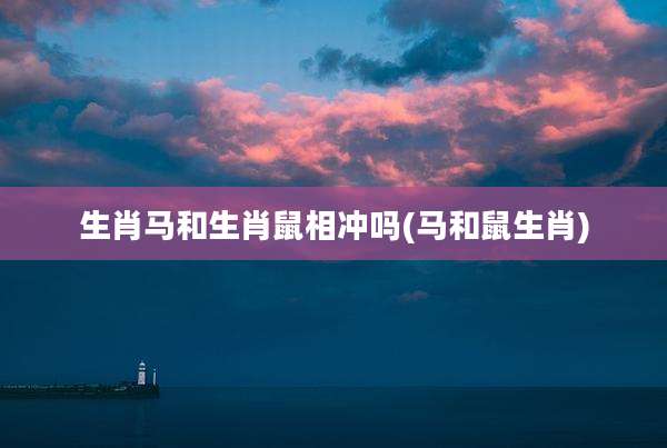 生肖马和生肖鼠相冲吗(马和鼠生肖)