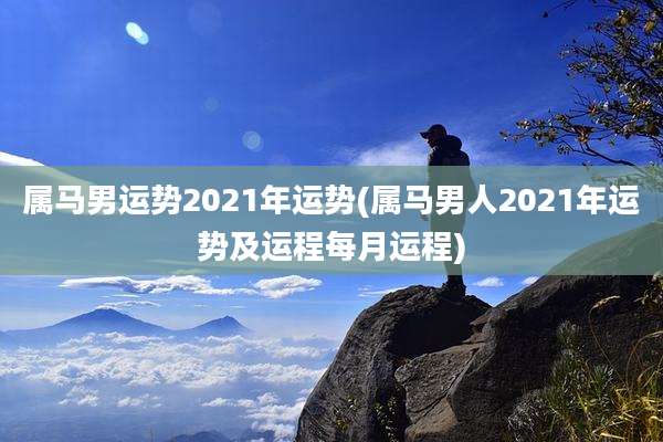 属马男运势2021年运势(属马男人2021年运势及运程每月运程)