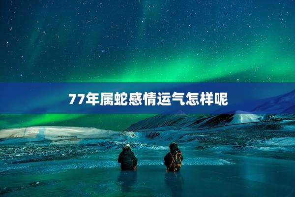 77年属蛇感情运气怎样呢