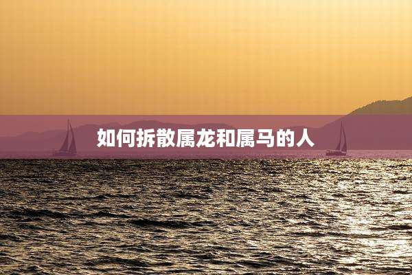 如何拆散属龙和属马的人