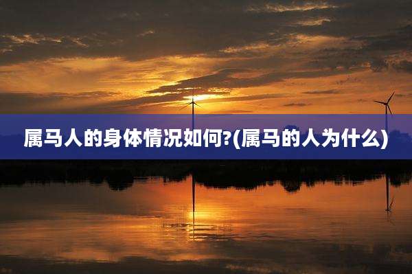 属马人的身体情况如何?(属马的人为什么)