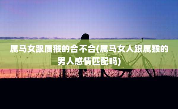 属马女跟属猴的合不合(属马女人跟属猴的男人感情匹配吗)