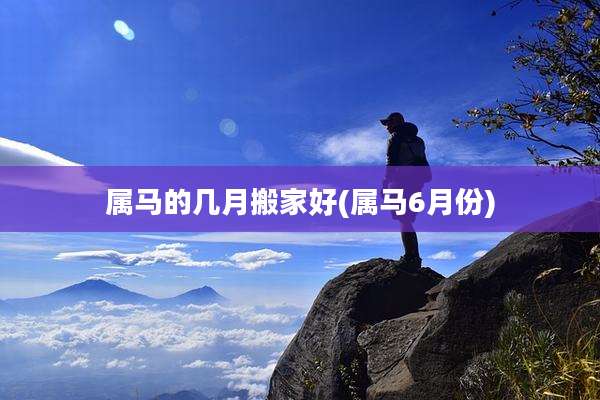 属马的几月搬家好(属马6月份)