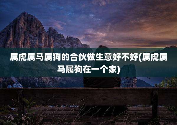 属虎属马属狗的合伙做生意好不好(属虎属马属狗在一个家)