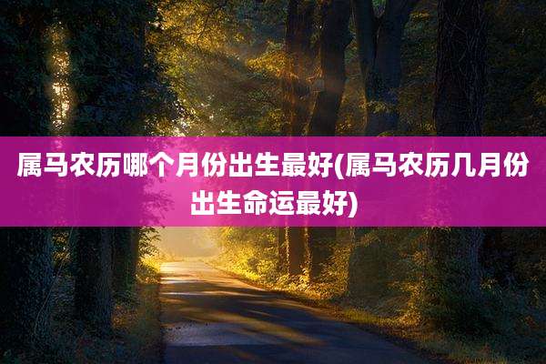 属马农历哪个月份出生最好(属马农历几月份出生命运最好)