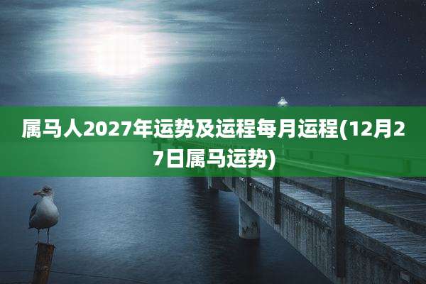 属马人2027年运势及运程每月运程(12月27日属马运势)