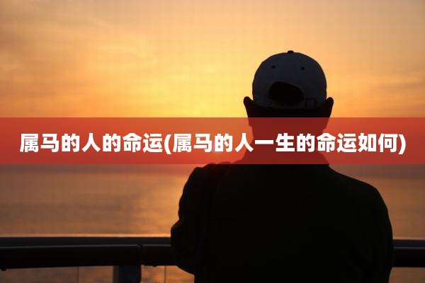 属马的人的命运(属马的人一生的命运如何)