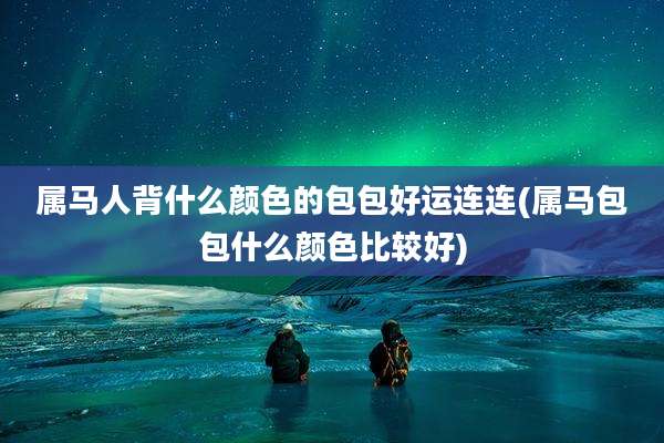 属马人背什么颜色的包包好运连连(属马包包什么颜色比较好)