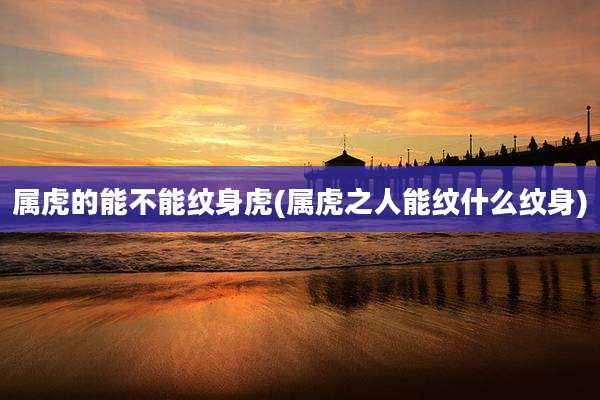 属虎的能不能纹身虎(属虎之人能纹什么纹身)