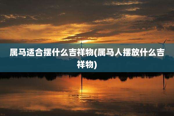 属马适合摆什么吉祥物(属马人摆放什么吉祥物)