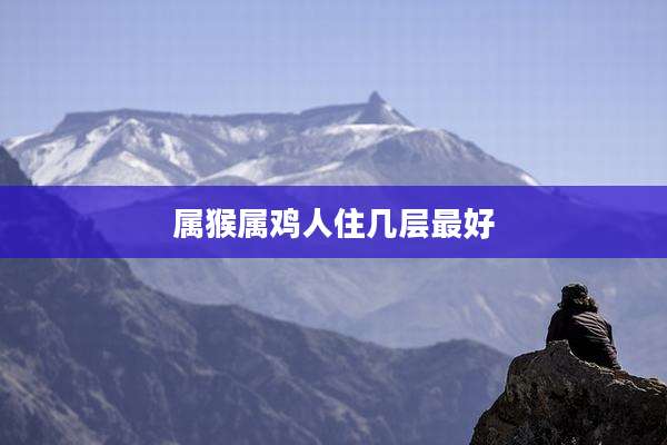 属猴属鸡人住几层最好