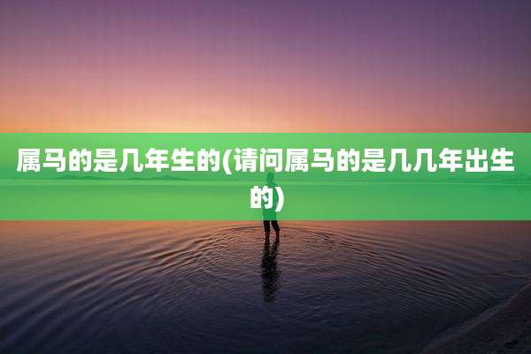 属马的是几年生的(请问属马的是几几年出生的)