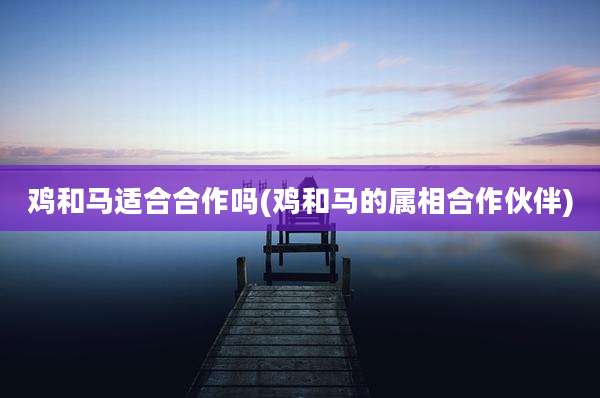 鸡和马适合合作吗(鸡和马的属相合作伙伴)