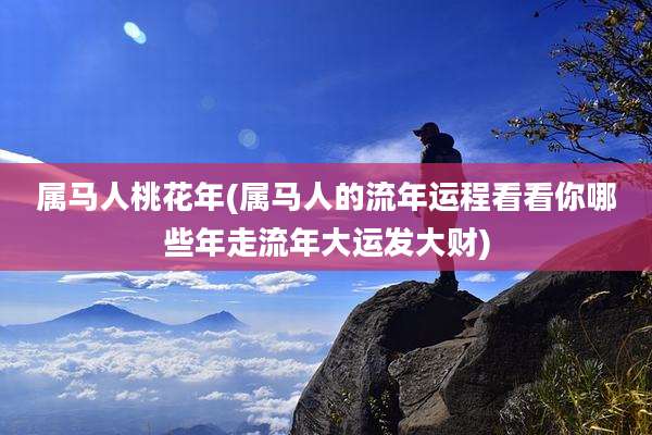 属马人桃花年(属马人的流年运程看看你哪些年走流年大运发大财)