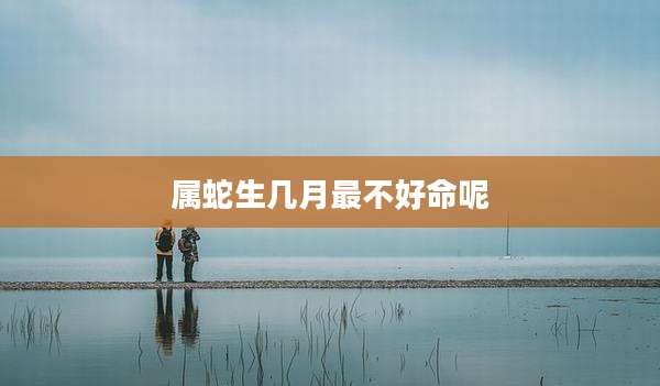属蛇生几月最不好命呢