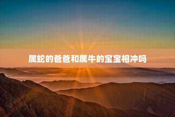 属蛇的爸爸和属牛的宝宝相冲吗