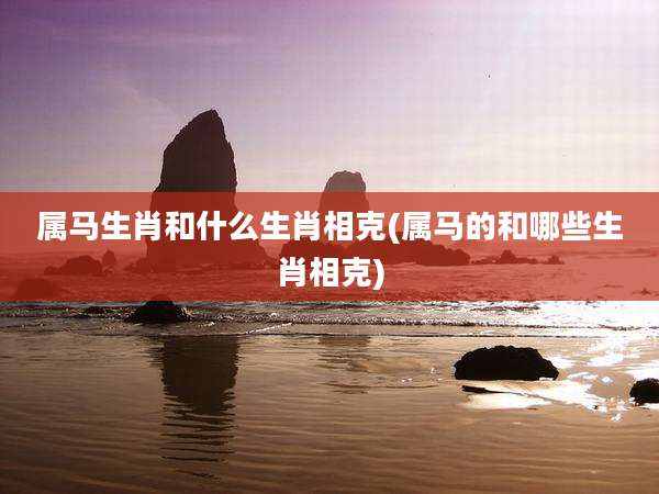 属马生肖和什么生肖相克(属马的和哪些生肖相克)