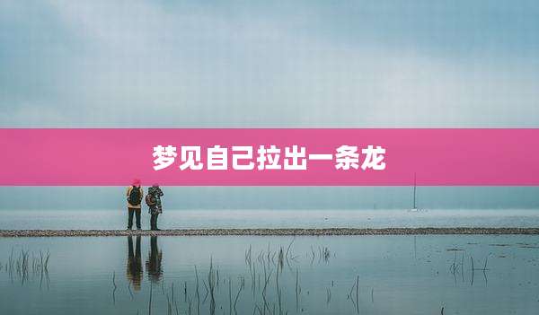 梦见自己拉出一条龙