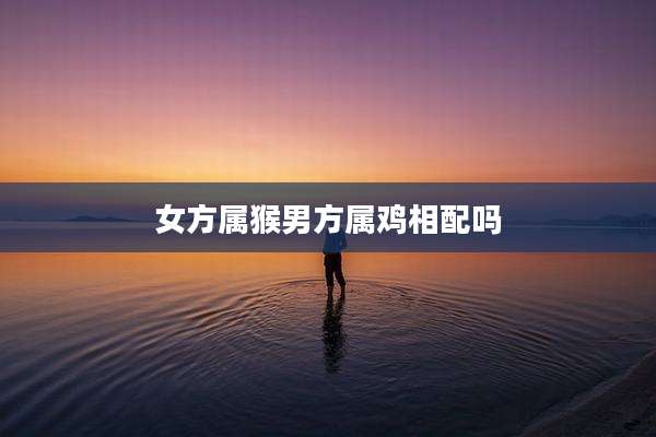 女方属猴男方属鸡相配吗