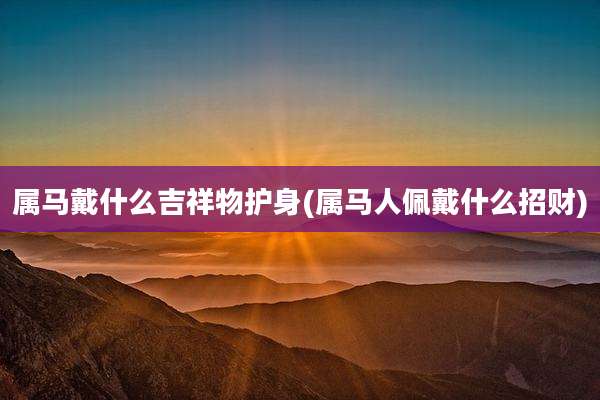 属马戴什么吉祥物护身(属马人佩戴什么招财)
