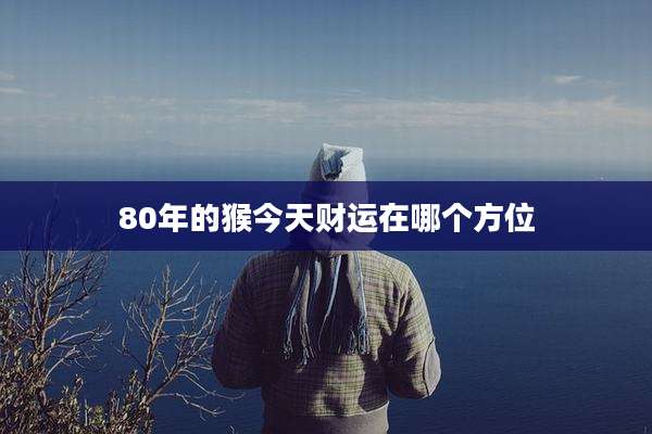 80年的猴今天财运在哪个方位