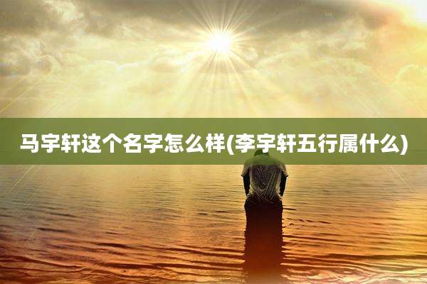 马宇轩这个名字怎么样(李宇轩五行属什么)