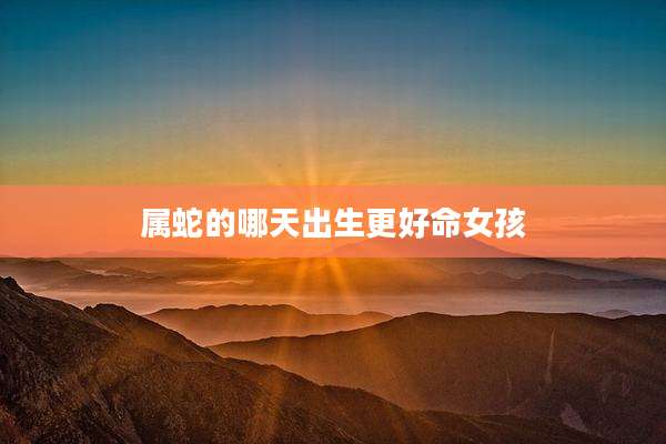 属蛇的哪天出生更好命女孩
