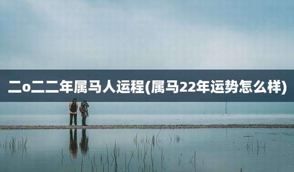 二o二二年属马人运程(属马22年运势怎么样)
