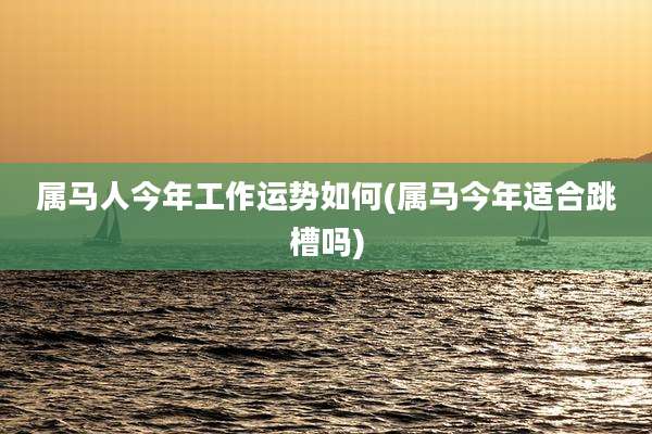 属马人今年工作运势如何(属马今年适合跳槽吗)