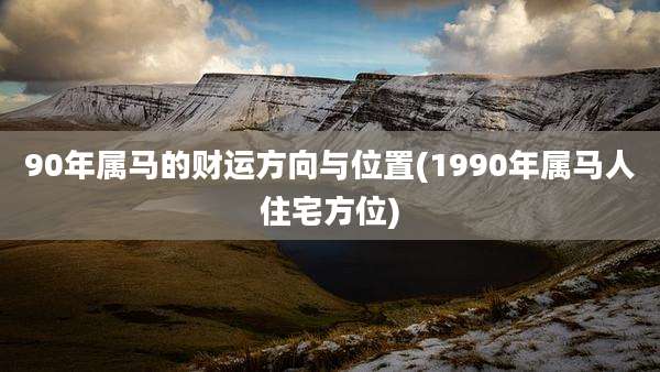 90年属马的财运方向与位置(1990年属马人住宅方位)