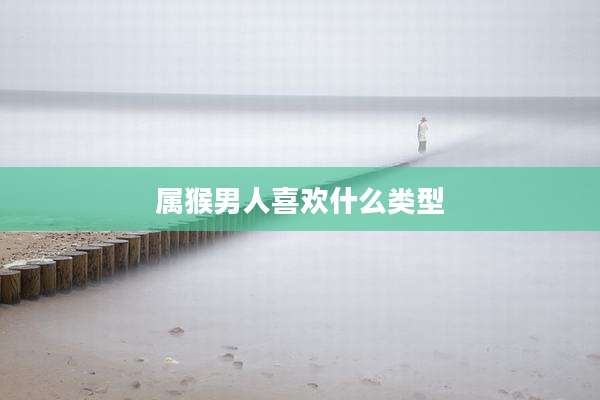 属猴男人喜欢什么类型
