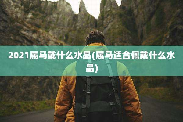 2021属马戴什么水晶(属马适合佩戴什么水晶)