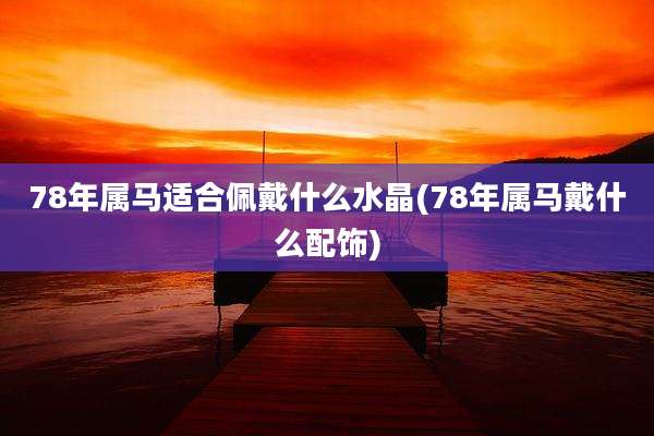 78年属马适合佩戴什么水晶(78年属马戴什么配饰)
