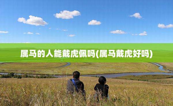 属马的人能戴虎佩吗(属马戴虎好吗)