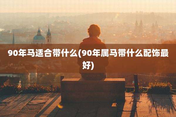 90年马适合带什么(90年属马带什么配饰最好)
