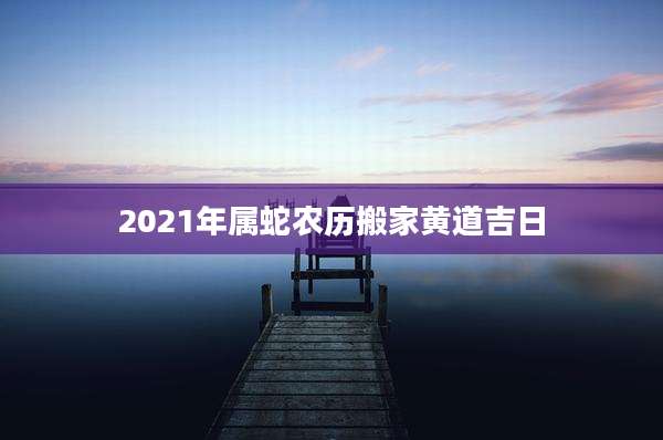 2021年属蛇农历搬家黄道吉日