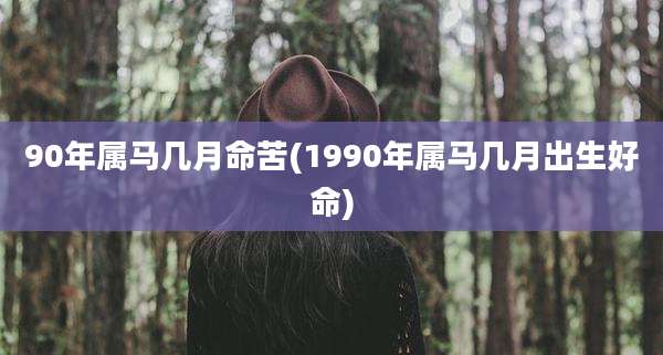 90年属马几月命苦(1990年属马几月出生好命)
