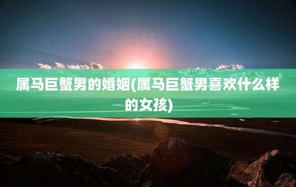 属马巨蟹男的婚姻(属马巨蟹男喜欢什么样的女孩)