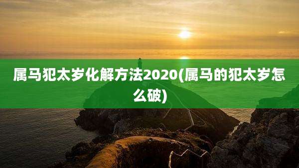 属马犯太岁化解方法2020(属马的犯太岁怎么破)