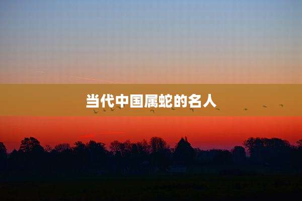 当代中国属蛇的名人