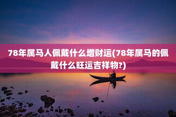 78年属马人佩戴什么增财运(78年属马的佩戴什么旺运吉祥物?)