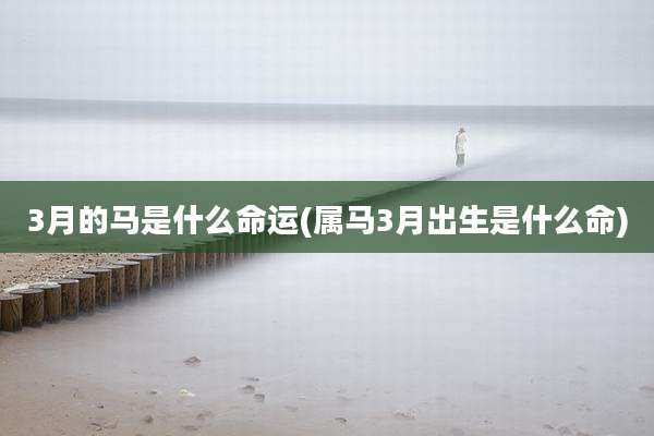 3月的马是什么命运(属马3月出生是什么命)