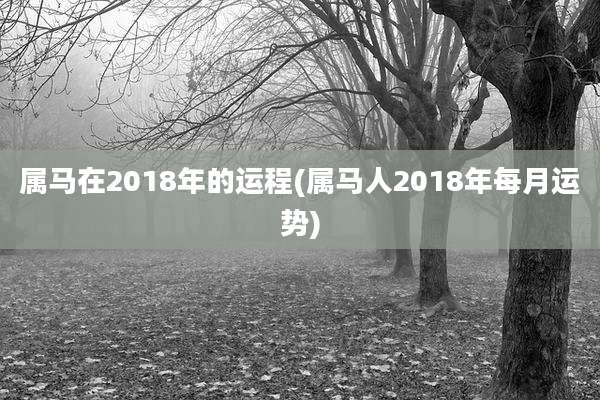 属马在2018年的运程(属马人2018年每月运势)
