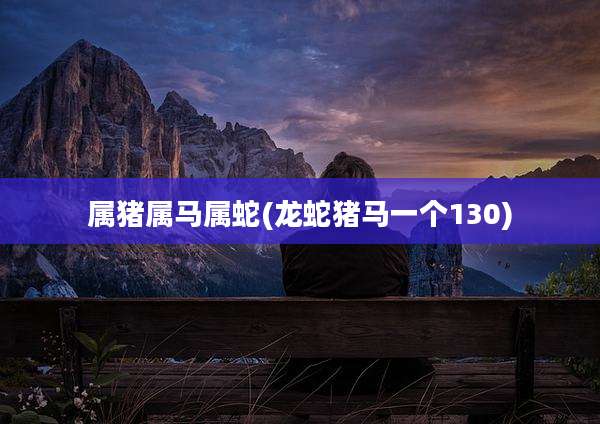 属猪属马属蛇(龙蛇猪马一个130)