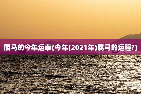 属马的今年运事(今年(2021年)属马的运程?)